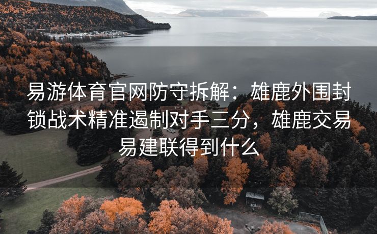 易游体育官网防守拆解：雄鹿外围封锁战术精准遏制对手三分，雄鹿交易易建联得到什么  第1张