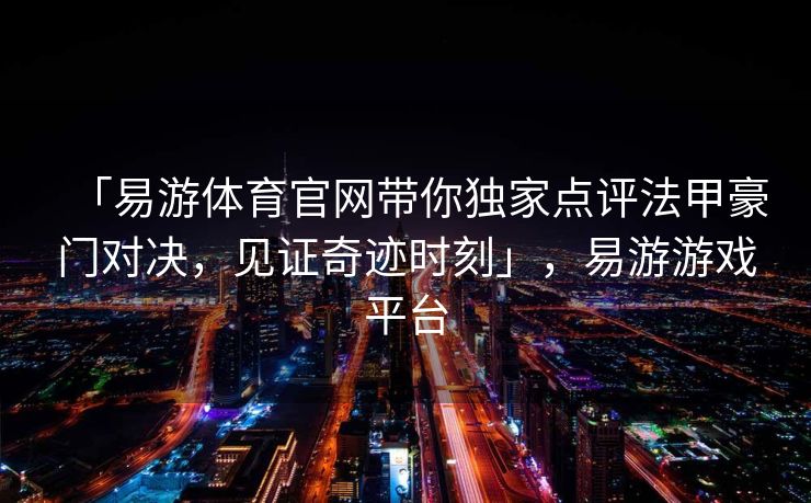 「易游体育官网带你独家点评法甲豪门对决，见证奇迹时刻」，易游游戏平台