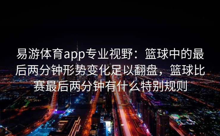 易游体育app专业视野：篮球中的最后两分钟形势变化足以翻盘，篮球比赛最后两分钟有什么特别规则  第2张