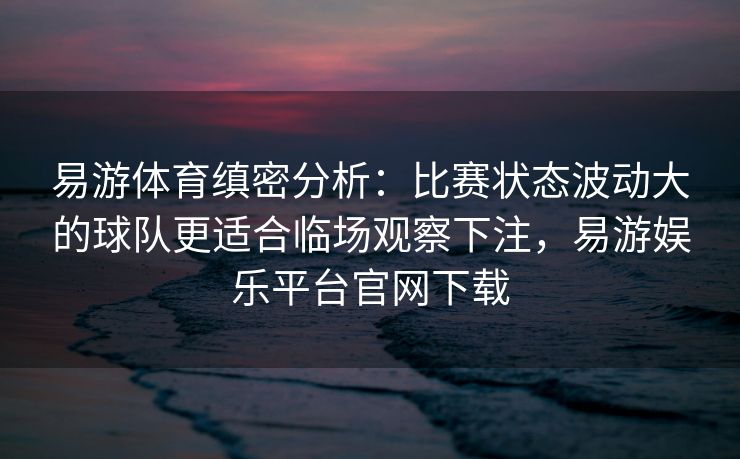 易游体育缜密分析：比赛状态波动大的球队更适合临场观察下注，易游娱乐平台官网下载  第2张