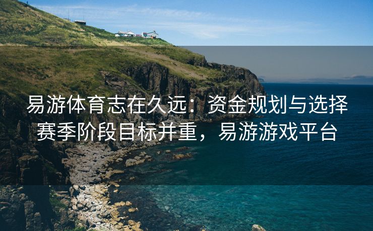 易游体育志在久远：资金规划与选择赛季阶段目标并重，易游游戏平台  第1张