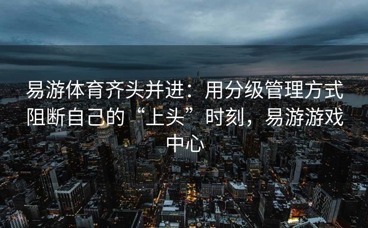 易游体育齐头并进：用分级管理方式阻断自己的“上头”时刻，易游游戏中心